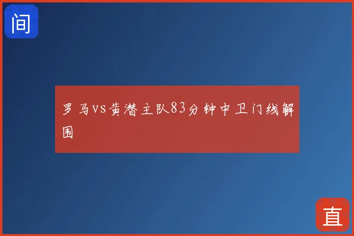 罗马vs黄潜主队83分钟中卫门线解围
