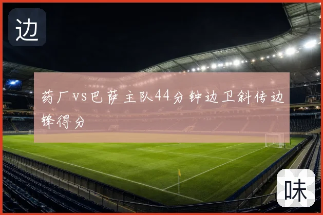 药厂vs巴萨主队44分钟边卫斜传边锋得分