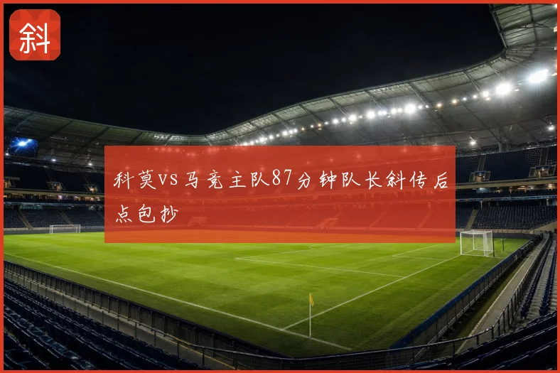 科莫vs马竞主队87分钟队长斜传后点包抄