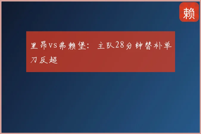 里昂vs弗赖堡：主队28分钟替补单刀反超